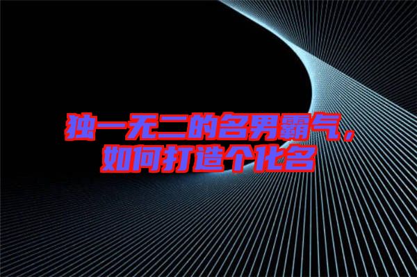 獨(dú)一無(wú)二的名男霸氣，如何打造個(gè)化名