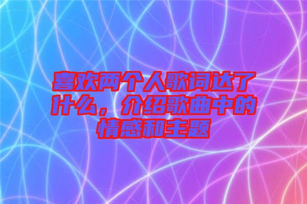 喜歡兩個(gè)人歌詞達(dá)了什么，介紹歌曲中的情感和主題