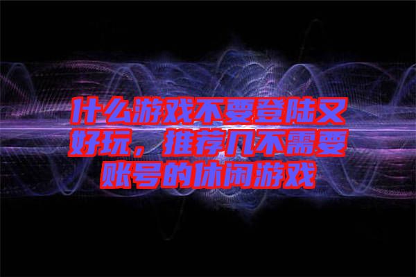 什么游戲不要登陸又好玩，推薦幾不需要賬號(hào)的休閑游戲