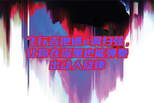 飛行吉他譜c調(diào)掃弦，讓你在深里也能彈奏出動人旋律