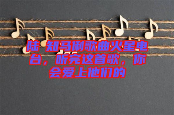 陸垚知馬俐歌曲火星電臺(tái)，聽(tīng)完這首歌，你會(huì)愛(ài)上他們的