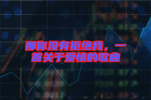 那你沒有拒絕我，一首關(guān)于愛情的歌曲