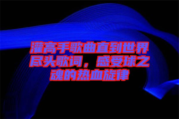 灌高手歌曲直到世界盡頭歌詞，感受球之魂的熱血旋律