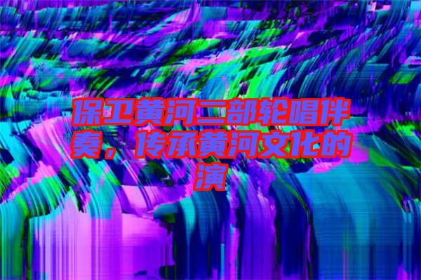 保衛(wèi)黃河二部輪唱伴奏，傳承黃河文化的演
