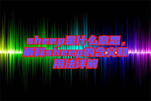 sheep是什么意思，解釋sheep的含義和用法詳解