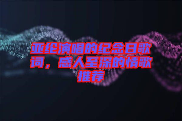 亞綸演唱的紀(jì)念日歌詞，感人至深的情歌推薦