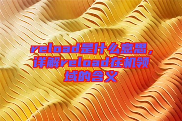 reload是什么意思，詳解reload在機(jī)領(lǐng)域的含義