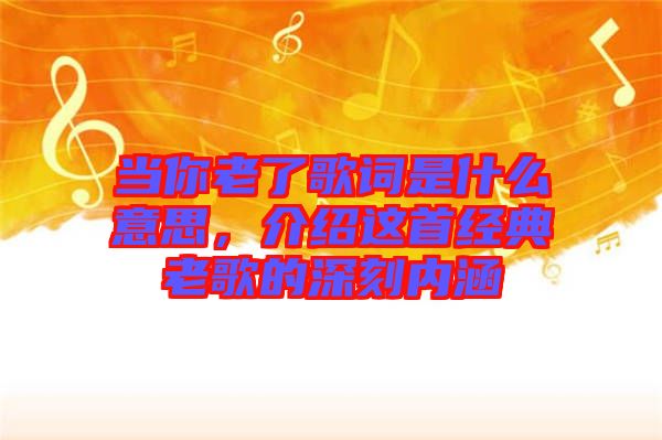 當(dāng)你老了歌詞是什么意思，介紹這首經(jīng)典老歌的深刻內(nèi)涵