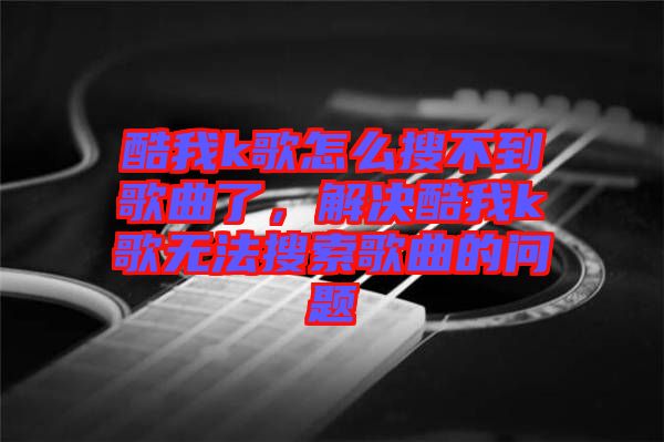 酷我k歌怎么搜不到歌曲了，解決酷我k歌無(wú)法搜索歌曲的問(wèn)題
