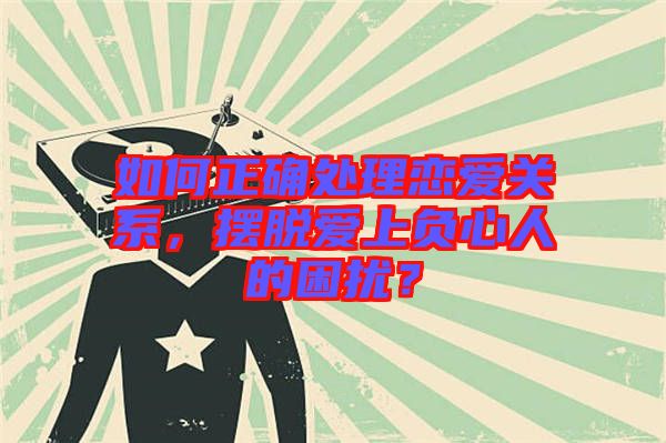 如何正確處理戀愛(ài)關(guān)系，擺脫愛(ài)上負(fù)心人的困擾？