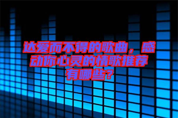 達(dá)愛而不得的歌曲，感動(dòng)你心靈的情歌推薦有哪些？