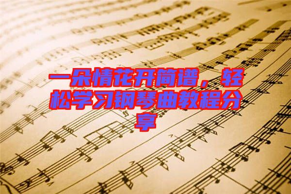 一朵情花開簡譜，輕松學(xué)習(xí)鋼琴曲教程分享