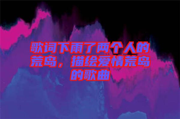 歌詞下雨了兩個(gè)人的荒島，描繪愛情荒島的歌曲