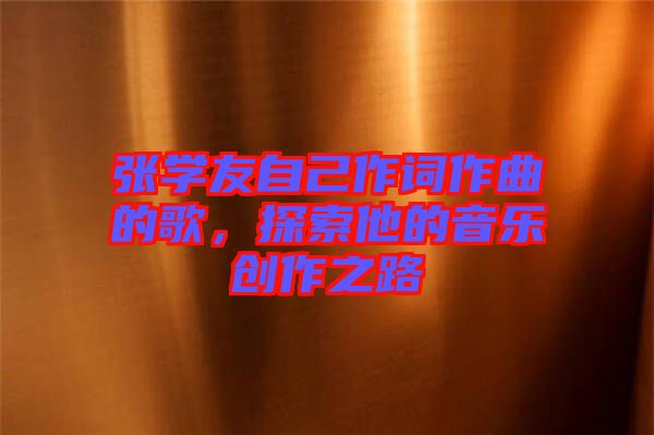 張學(xué)友自己作詞作曲的歌，探索他的音樂創(chuàng)作之路