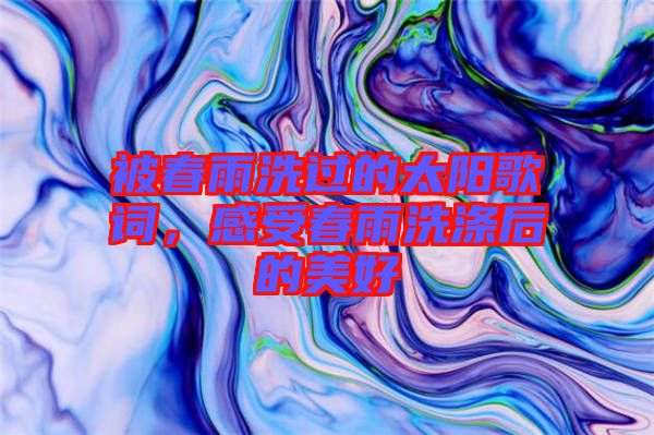 被春雨洗過的太陽歌詞，感受春雨洗滌后的美好