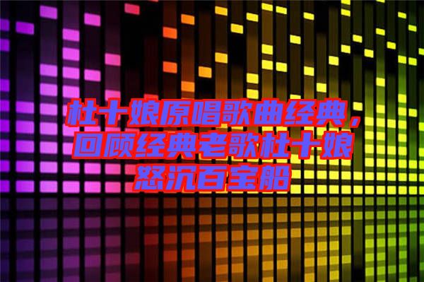 杜十娘原唱歌曲經(jīng)典，回顧經(jīng)典老歌杜十娘怒沉百寶船