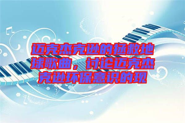 邁克杰克遜的拯救地球歌曲，討論邁克杰克遜環(huán)保意識(shí)的現(xiàn)