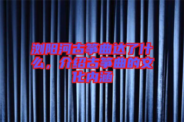 瀏陽(yáng)河古箏曲達(dá)了什么，介紹古箏曲的文化內(nèi)涵