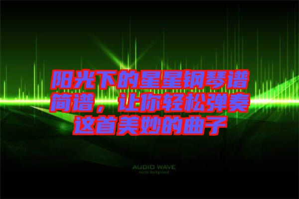 陽光下的星星鋼琴譜簡譜，讓你輕松彈奏這首美妙的曲子