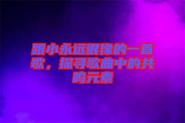 跟小永遠很像的一首歌，探尋歌曲中的共鳴元素
