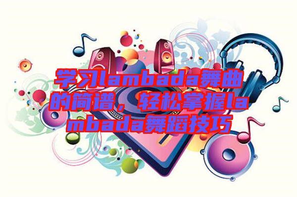 學(xué)習(xí)lambada舞曲的簡譜，輕松掌握lambada舞蹈技巧