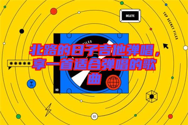 北路的日子吉他彈唱，享一首適合彈唱的歌曲