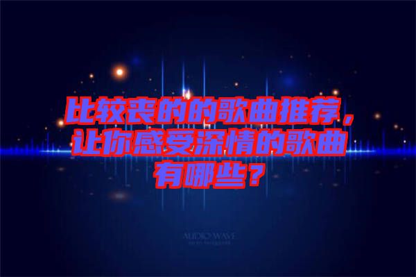 比較喪的的歌曲推薦，讓你感受深情的歌曲有哪些？