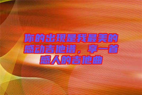 你的出現(xiàn)是我最美的感動吉他譜，享一首感人的吉他曲