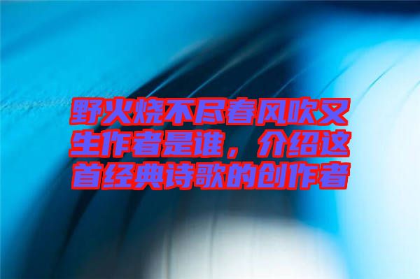 野火燒不盡春風(fēng)吹又生作者是誰(shuí)，介紹這首經(jīng)典詩(shī)歌的創(chuàng)作者
