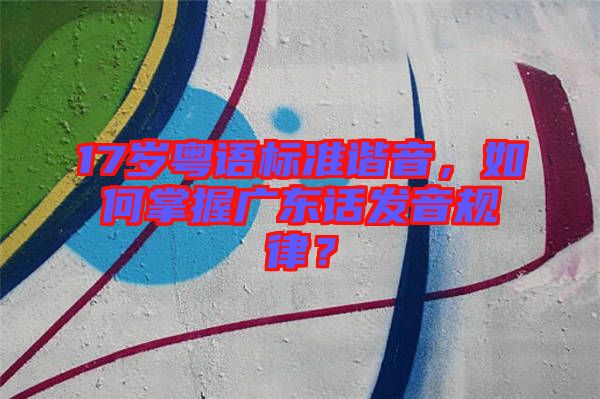 17歲粵語標(biāo)準(zhǔn)諧音，如何掌握廣東話發(fā)音規(guī)律？