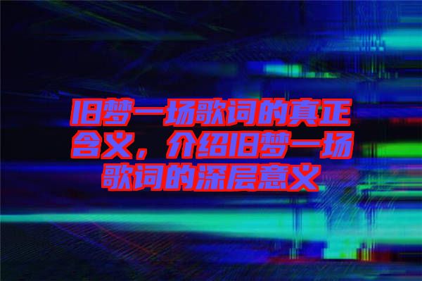 舊夢(mèng)一場(chǎng)歌詞的真正含義，介紹舊夢(mèng)一場(chǎng)歌詞的深層意義