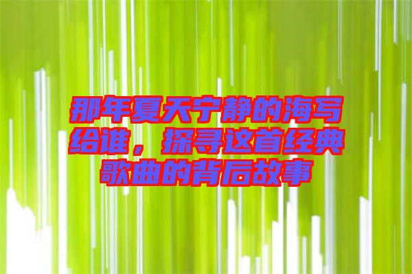 那年夏天寧靜的海寫給誰，探尋這首經典歌曲的背后故事