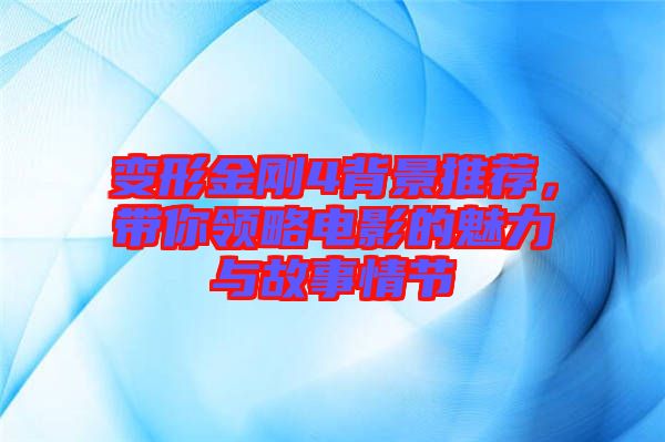 變形金剛4背景推薦，帶你領(lǐng)略電影的魅力與故事情節(jié)