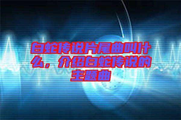 白蛇傳說片尾曲叫什么，介紹白蛇傳說的主題曲