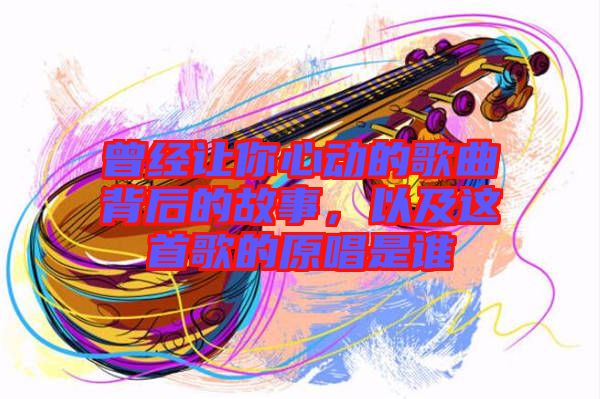 曾經讓你心動的歌曲背后的故事，以及這首歌的原唱是誰
