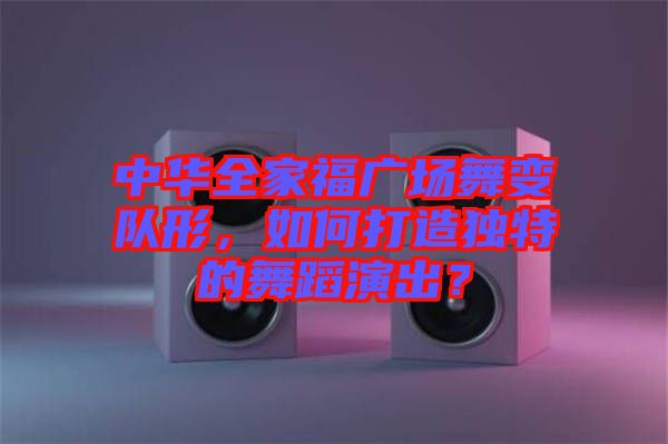 中華全家福廣場(chǎng)舞變隊(duì)形，如何打造獨(dú)特的舞蹈演出？