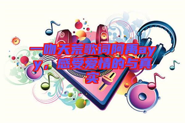 一吻天荒歌詞阿禹ayy，感受愛(ài)情的與真實(shí)