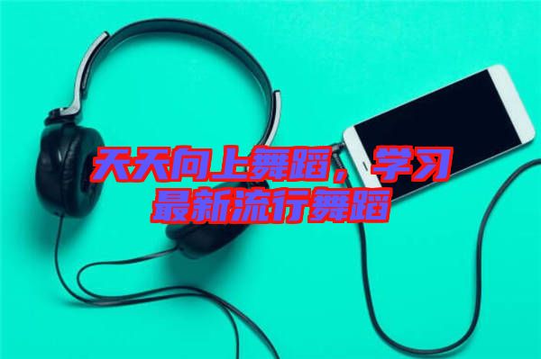 天天向上舞蹈，學(xué)習(xí)最新流行舞蹈