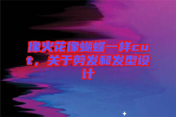 像火花像蝴蝶一樣cut，關(guān)于剪發(fā)和發(fā)型設(shè)計(jì)