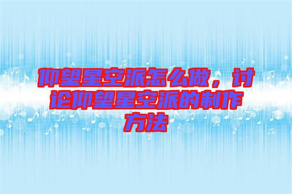 仰望星空派怎么做，討論仰望星空派的制作方法