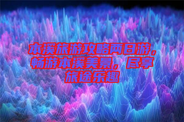 本溪旅游攻略兩日游，暢游本溪美景，盡享旅途樂趣
