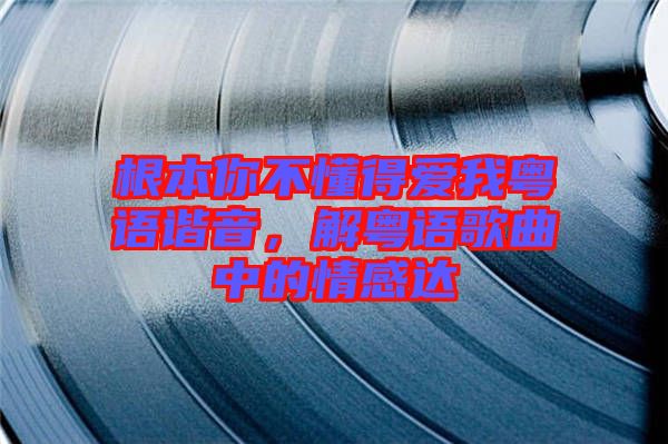 根本你不懂得愛我粵語(yǔ)諧音，解粵語(yǔ)歌曲中的情感達(dá)
