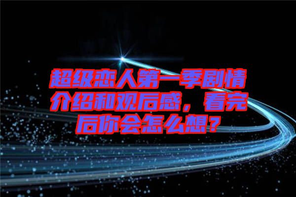 超級(jí)戀人第一季劇情介紹和觀后感，看完后你會(huì)怎么想？
