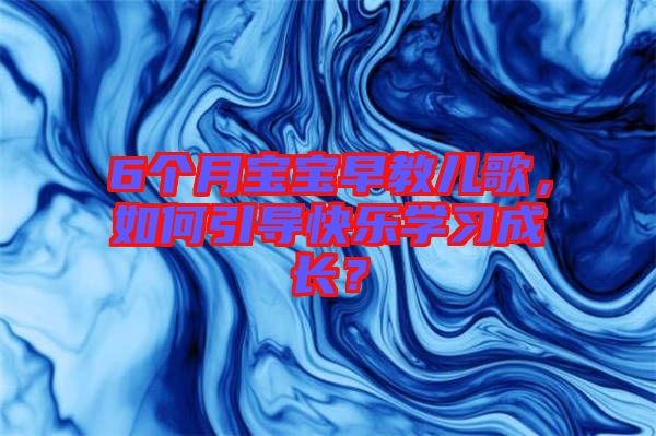 6個(gè)月寶寶早教兒歌，如何引導(dǎo)快樂學(xué)習(xí)成長(zhǎng)？