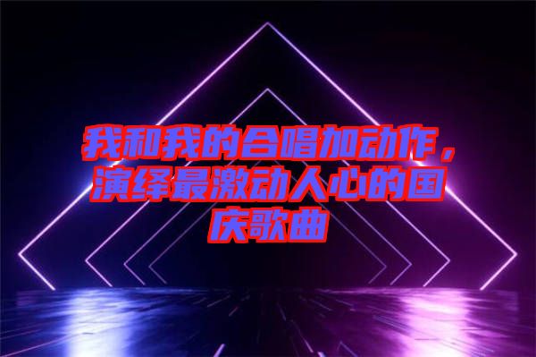 我和我的合唱加動作，演繹最激動人心的國慶歌曲