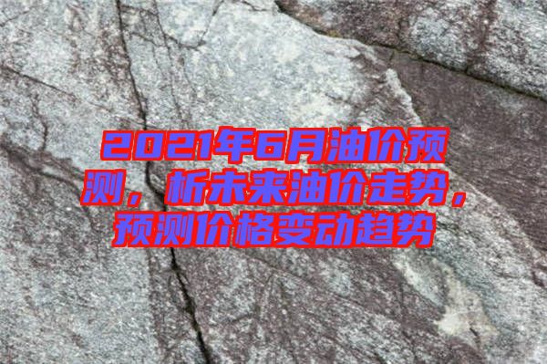2021年6月油價(jià)預(yù)測(cè)，析未來(lái)油價(jià)走勢(shì)，預(yù)測(cè)價(jià)格變動(dòng)趨勢(shì)