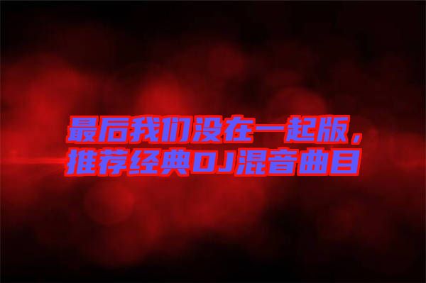 最后我們沒(méi)在一起版，推薦經(jīng)典DJ混音曲目