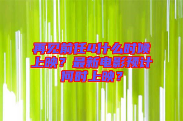 再見前任4什么時(shí)候上映？最新電影預(yù)計(jì)何時(shí)上映？