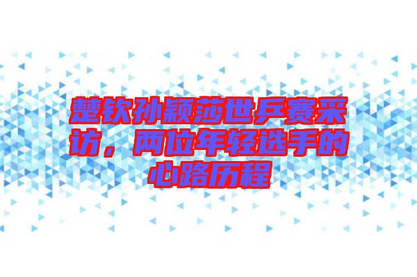 楚欽孫穎莎世乒賽采訪，兩位年輕選手的心路歷程