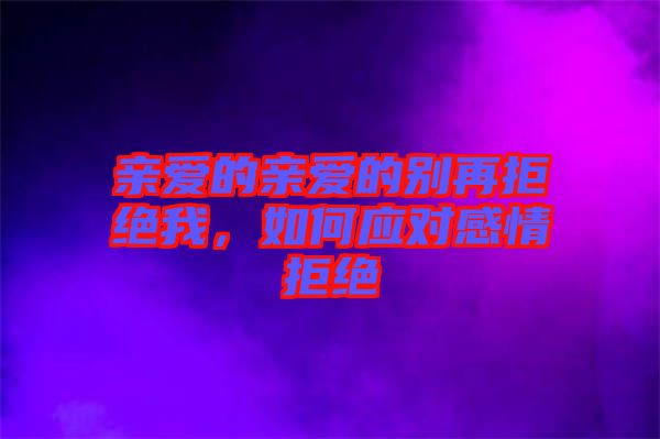 親愛的親愛的別再拒絕我，如何應(yīng)對感情拒絕